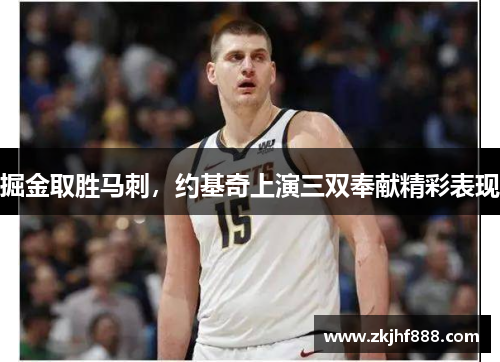 掘金取胜马刺，约基奇上演三双奉献精彩表现