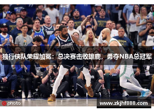 独行侠队荣耀加冕：总决赛击败雄鹿，勇夺NBA总冠军