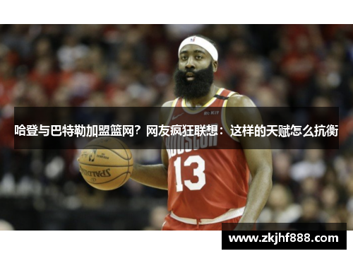 哈登与巴特勒加盟篮网？网友疯狂联想：这样的天赋怎么抗衡