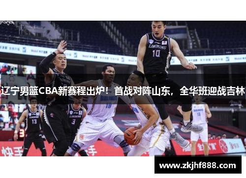 辽宁男篮CBA新赛程出炉！首战对阵山东，全华班迎战吉林